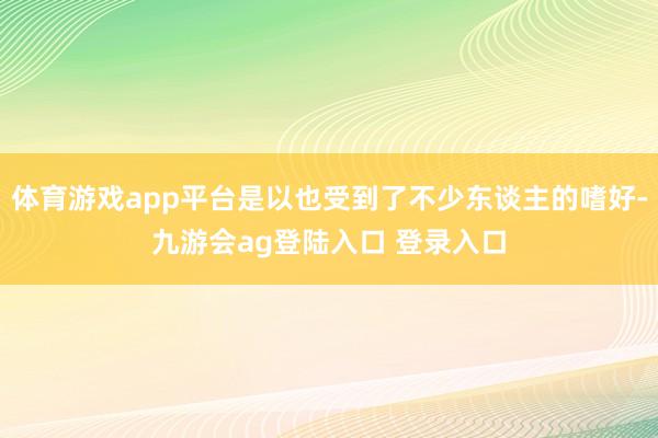 体育游戏app平台是以也受到了不少东谈主的嗜好-九游会ag登陆入口 登录入口
