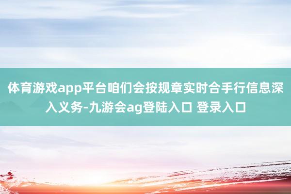 体育游戏app平台咱们会按规章实时合手行信息深入义务-九游会ag登陆入口 登录入口