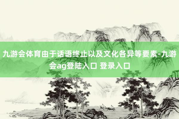 九游会体育由于话语终止以及文化各异等要素-九游会ag登陆入口 登录入口