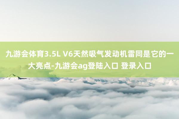 九游会体育3.5L V6天然吸气发动机雷同是它的一大亮点-九游会ag登陆入口 登录入口