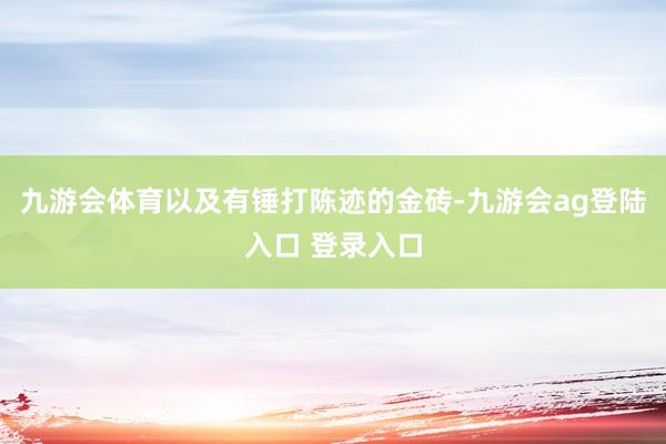 九游会体育以及有锤打陈迹的金砖-九游会ag登陆入口 登录入口