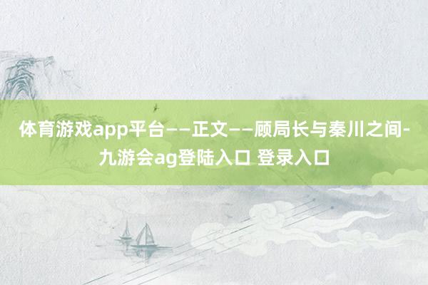 体育游戏app平台——正文——顾局长与秦川之间-九游会ag登陆入口 登录入口