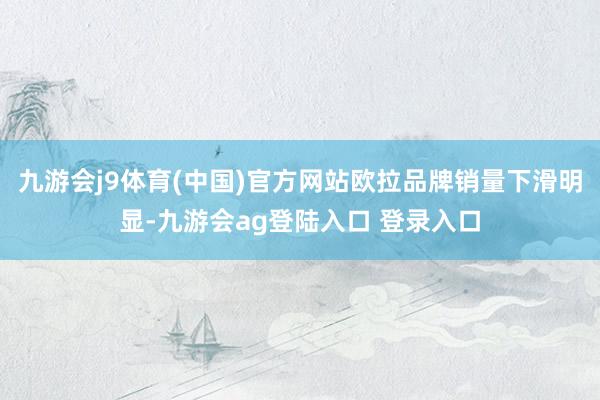 九游会j9体育(中国)官方网站欧拉品牌销量下滑明显-九游会ag登陆入口 登录入口