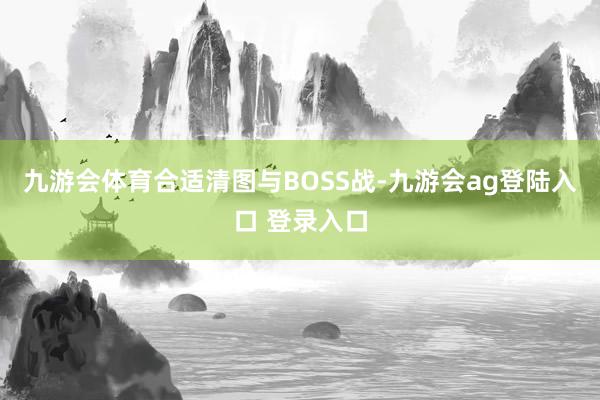 九游会体育合适清图与BOSS战-九游会ag登陆入口 登录入口