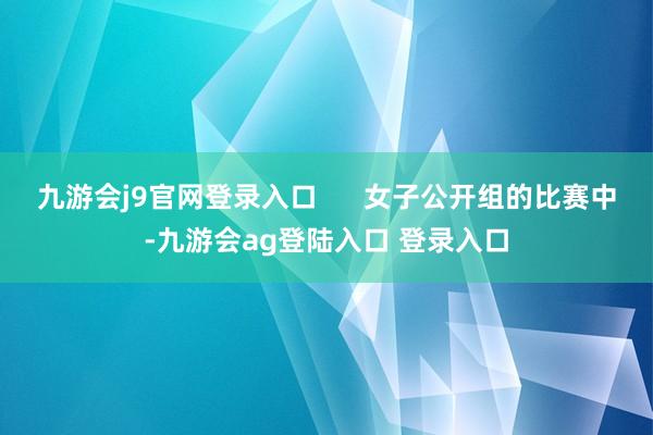 九游会j9官网登录入口      女子公开组的比赛中-九游会ag登陆入口 登录入口