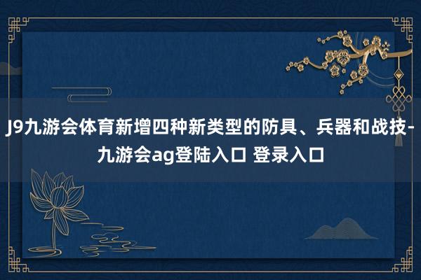 J9九游会体育新增四种新类型的防具、兵器和战技-九游会ag登陆入口 登录入口