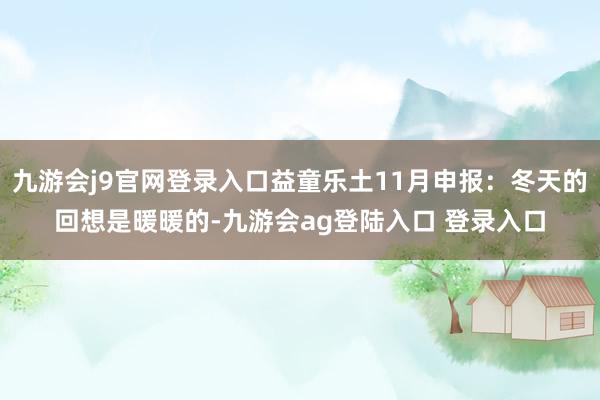 九游会j9官网登录入口益童乐土11月申报：冬天的回想是暖暖的-九游会ag登陆入口 登录入口