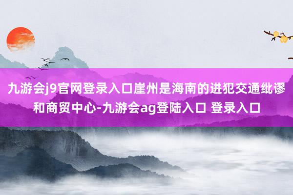 九游会j9官网登录入口崖州是海南的进犯交通纰谬和商贸中心-九游会ag登陆入口 登录入口