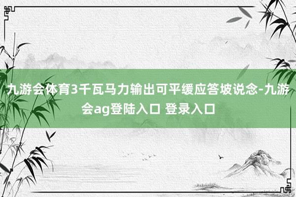 九游会体育3千瓦马力输出可平缓应答坡说念-九游会ag登陆入口 登录入口