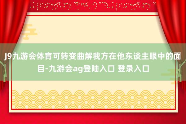 J9九游会体育可转变曲解我方在他东谈主眼中的面目-九游会ag登陆入口 登录入口