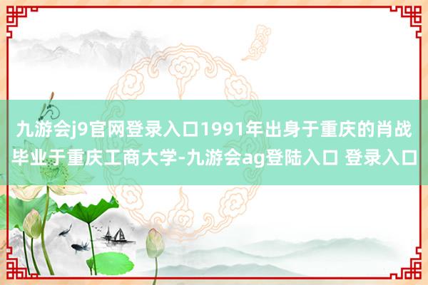 九游会j9官网登录入口1991年出身于重庆的肖战毕业于重庆工商大学-九游会ag登陆入口 登录入口