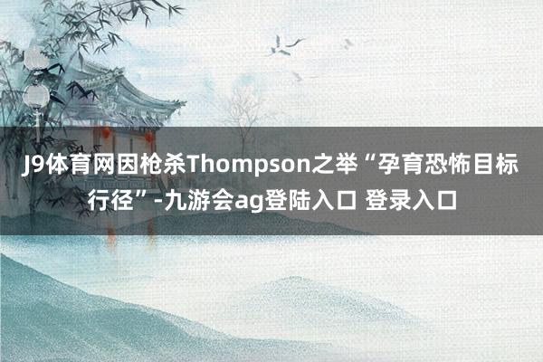 J9体育网因枪杀Thompson之举“孕育恐怖目标行径”-九游会ag登陆入口 登录入口