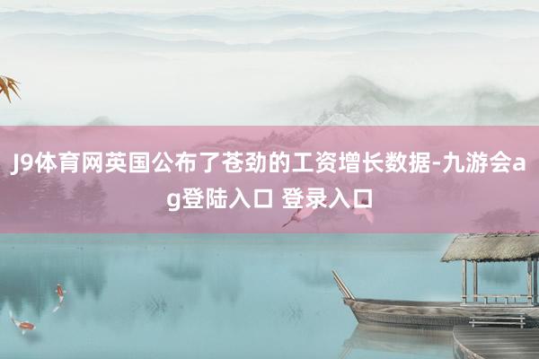 J9体育网英国公布了苍劲的工资增长数据-九游会ag登陆入口 登录入口