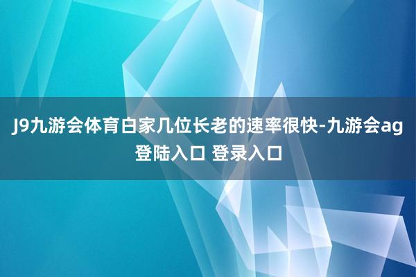 J9九游会体育白家几位长老的速率很快-九游会ag登陆入口 登录入口