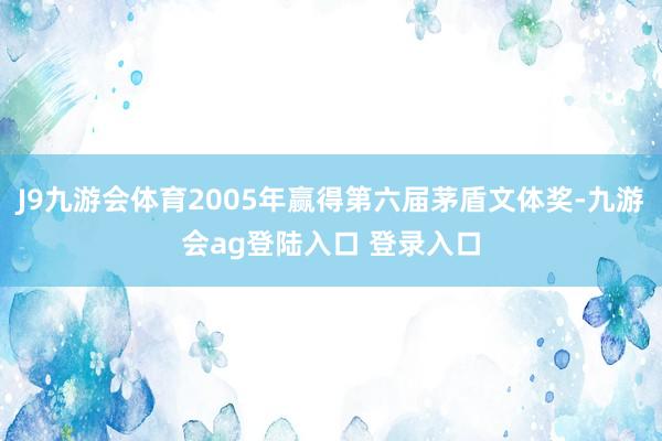 J9九游会体育2005年赢得第六届茅盾文体奖-九游会ag登陆入口 登录入口