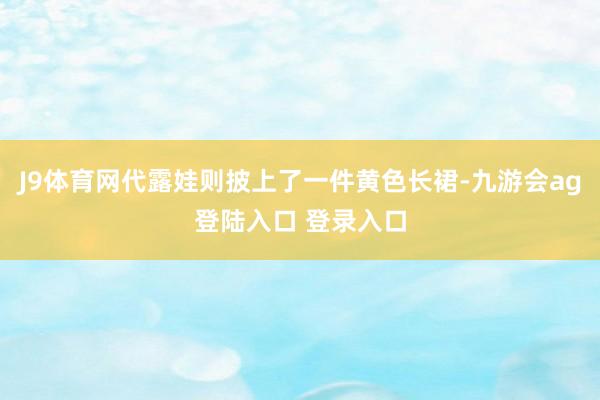 J9体育网代露娃则披上了一件黄色长裙-九游会ag登陆入口 登录入口