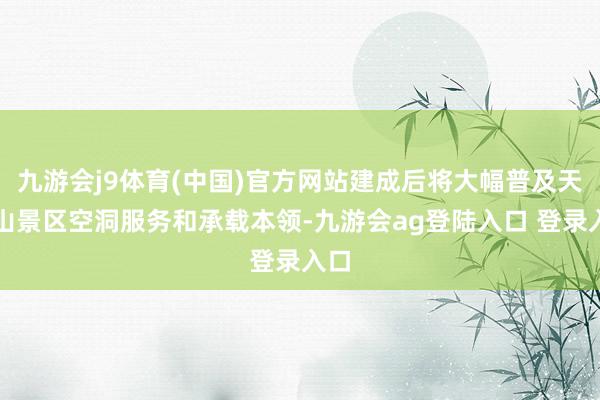 九游会j9体育(中国)官方网站建成后将大幅普及天门山景区空洞服务和承载本领-九游会ag登陆入口 登录入口