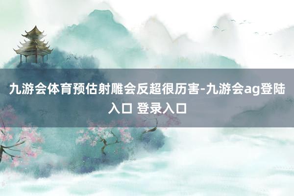 九游会体育预估射雕会反超很历害-九游会ag登陆入口 登录入口