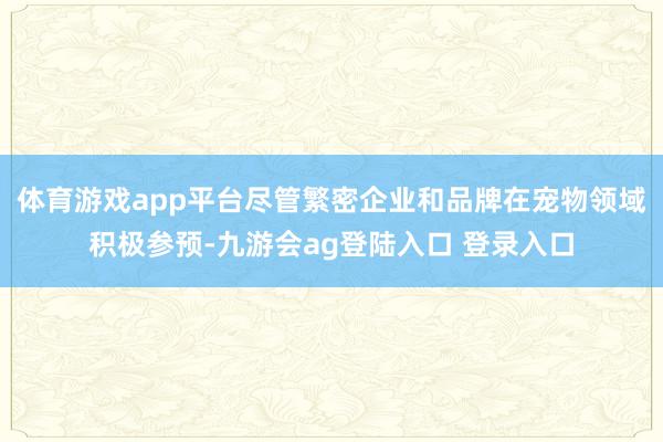 体育游戏app平台尽管繁密企业和品牌在宠物领域积极参预-九游会ag登陆入口 登录入口