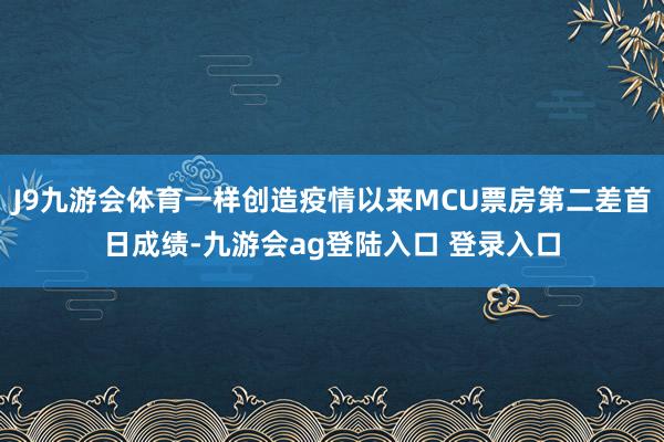 J9九游会体育一样创造疫情以来MCU票房第二差首日成绩-九游会ag登陆入口 登录入口