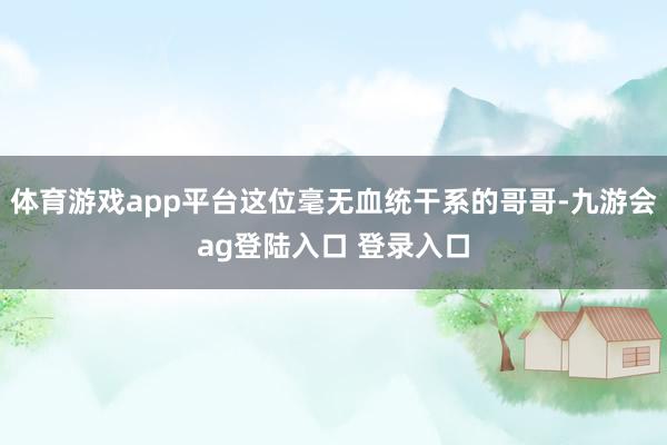 体育游戏app平台这位毫无血统干系的哥哥-九游会ag登陆入口 登录入口