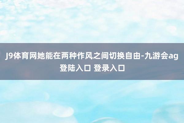 J9体育网她能在两种作风之间切换自由-九游会ag登陆入口 登录入口