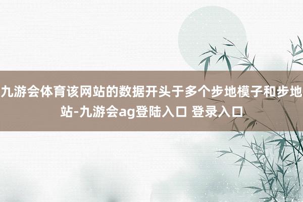九游会体育该网站的数据开头于多个步地模子和步地站-九游会ag登陆入口 登录入口