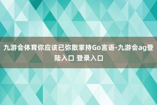 九游会体育你应该已弥散掌持Go言语-九游会ag登陆入口 登录入口