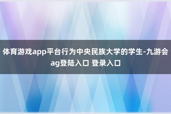 体育游戏app平台行为中央民族大学的学生-九游会ag登陆入口 登录入口