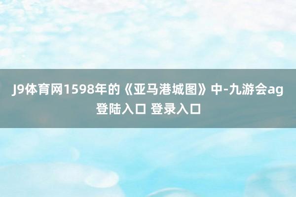 J9体育网1598年的《亚马港城图》中-九游会ag登陆入口 登录入口