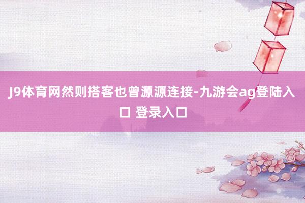 J9体育网然则搭客也曾源源连接-九游会ag登陆入口 登录入口