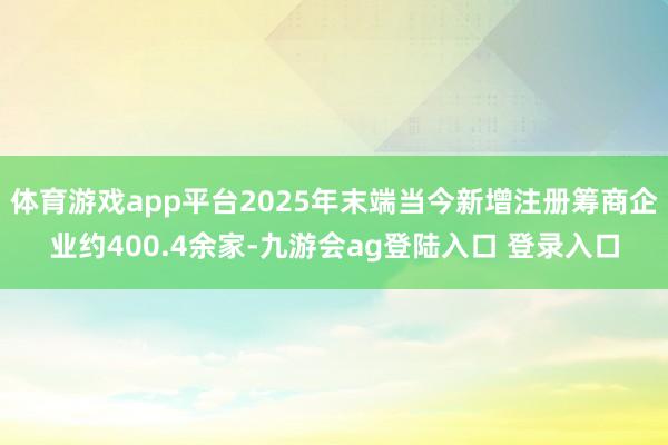 体育游戏app平台2025年末端当今新增注册筹商企业约400.4余家-九游会ag登陆入口 登录入口