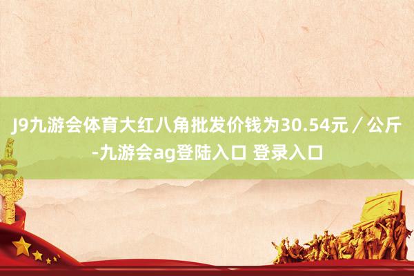 J9九游会体育大红八角批发价钱为30.54元／公斤-九游会ag登陆入口 登录入口