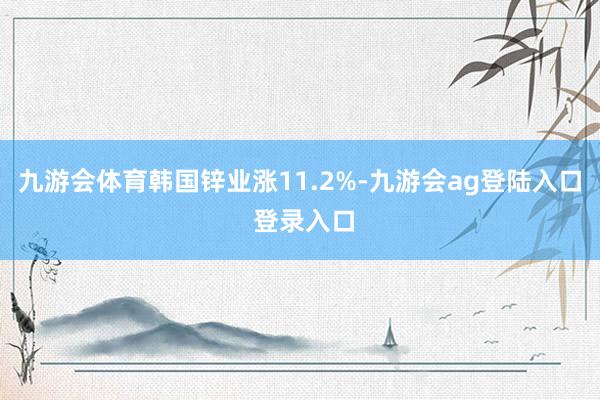 九游会体育韩国锌业涨11.2%-九游会ag登陆入口 登录入口