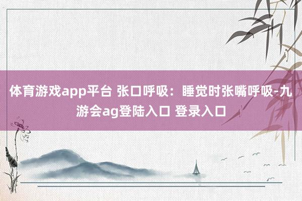 体育游戏app平台 张口呼吸：睡觉时张嘴呼吸-九游会ag登陆入口 登录入口