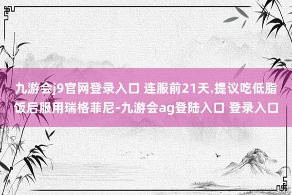 九游会j9官网登录入口 连服前21天.提议吃低脂饭后服用瑞格菲尼-九游会ag登陆入口 登录入口