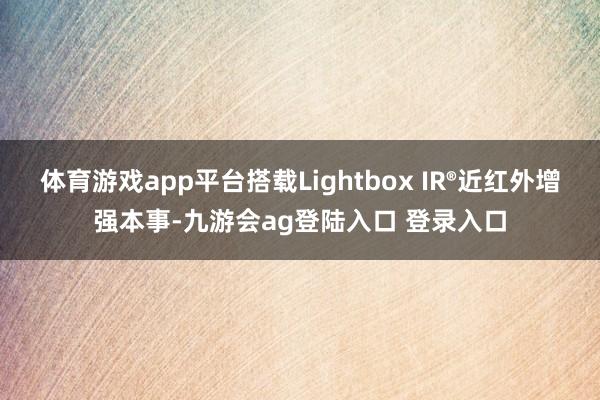 体育游戏app平台搭载Lightbox IR®近红外增强本事-九游会ag登陆入口 登录入口