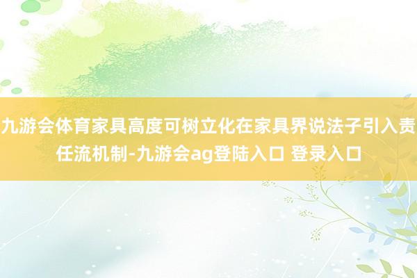 九游会体育家具高度可树立化在家具界说法子引入责任流机制-九游会ag登陆入口 登录入口