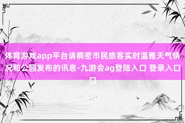 体育游戏app平台请稠密市民旅客实时温雅天气情况和公园发布的讯息-九游会ag登陆入口 登录入口