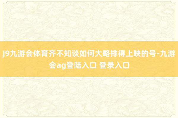 J9九游会体育齐不知谈如何大略排得上映的号-九游会ag登陆入口 登录入口