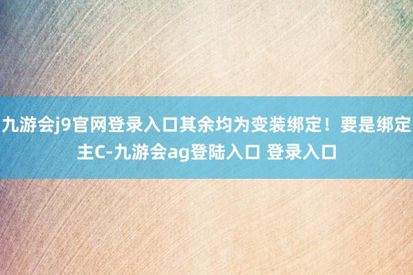 九游会j9官网登录入口其余均为变装绑定！要是绑定主C-九游会ag登陆入口 登录入口