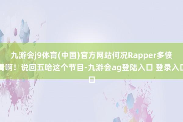 九游会j9体育(中国)官方网站何况Rapper多愤青啊！说回五哈这个节目-九游会ag登陆入口 登录入口
