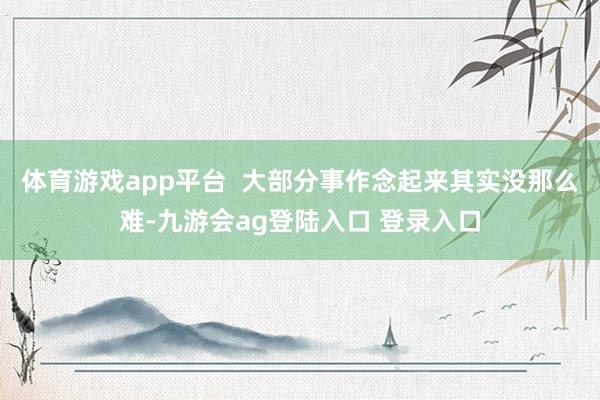 体育游戏app平台  大部分事作念起来其实没那么难-九游会ag登陆入口 登录入口