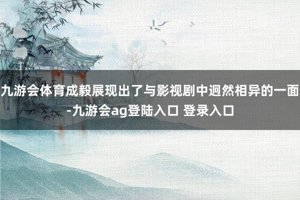 九游会体育成毅展现出了与影视剧中迥然相异的一面-九游会ag登陆入口 登录入口