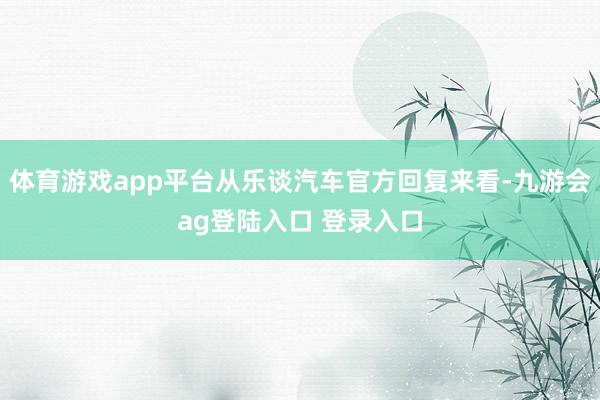 体育游戏app平台从乐谈汽车官方回复来看-九游会ag登陆入口 登录入口