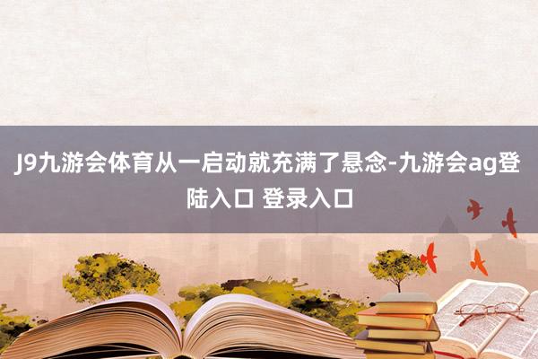 J9九游会体育从一启动就充满了悬念-九游会ag登陆入口 登录入口