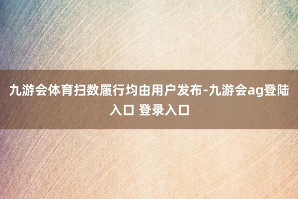 九游会体育扫数履行均由用户发布-九游会ag登陆入口 登录入口