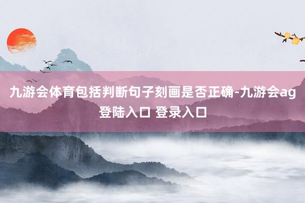 九游会体育包括判断句子刻画是否正确-九游会ag登陆入口 登录入口