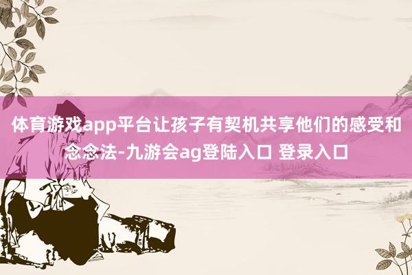 体育游戏app平台让孩子有契机共享他们的感受和念念法-九游会ag登陆入口 登录入口