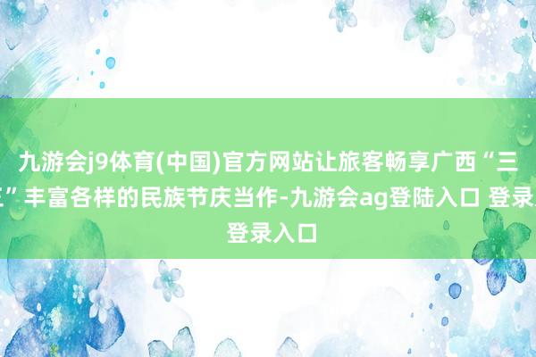 九游会j9体育(中国)官方网站让旅客畅享广西“三月三”丰富各样的民族节庆当作-九游会ag登陆入口 登录入口